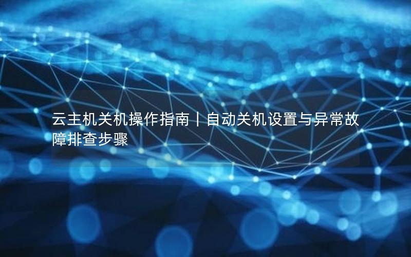 云主机关机操作指南｜自动关机设置与异常故障排查步骤