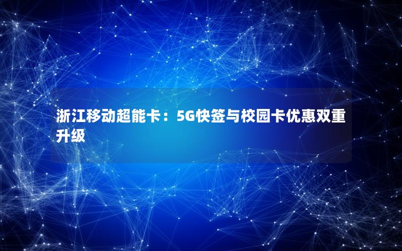 浙江移动超能卡：5G快签与校园卡优惠双重升级