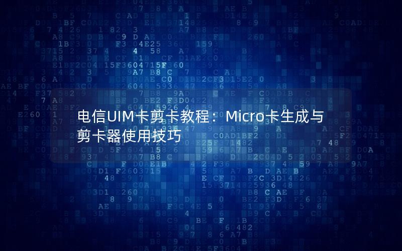 电信UIM卡剪卡教程：Micro卡生成与剪卡器使用技巧