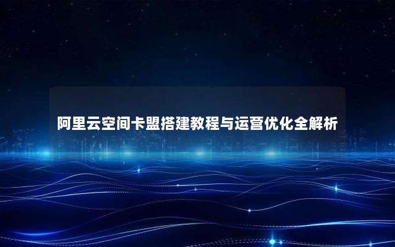 阿里云空间卡盟搭建教程与运营优化全解析