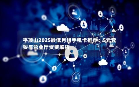平顶山2025最低月租手机卡推荐：5元套餐与营业厅资费解析