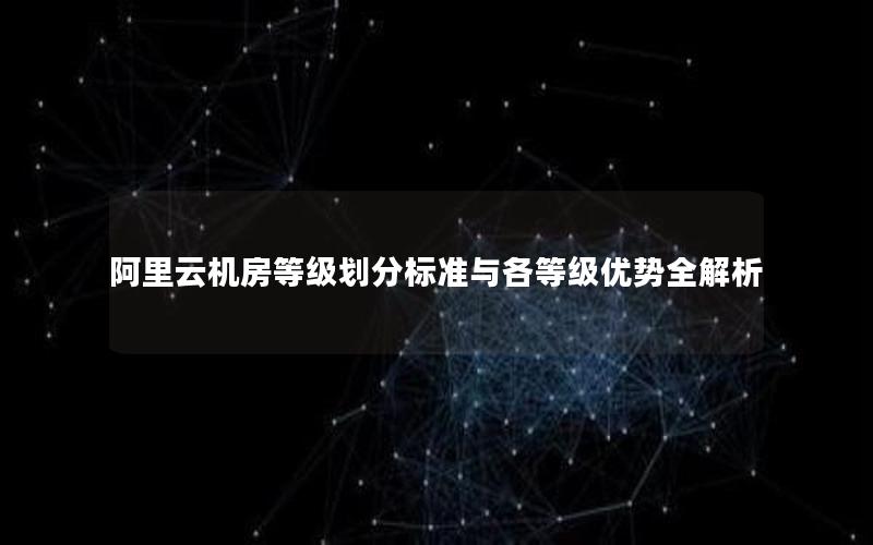 阿里云机房等级划分标准与各等级优势全解析