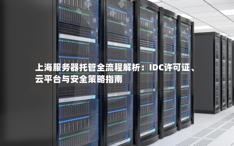 上海服务器托管全流程解析：IDC许可证、云平台与安全策略指南