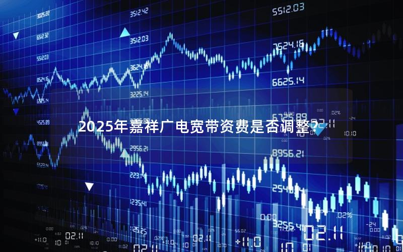 2025年嘉祥广电宽带资费是否调整？