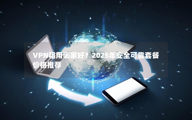 VPN租用哪家好？2025年安全可靠套餐价格推荐