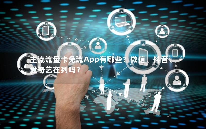 主流流量卡免流App有哪些？微信、抖音、爱奇艺在列吗？