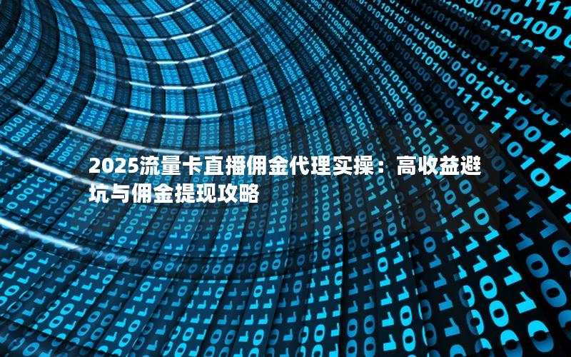 2025流量卡直播佣金代理实操：高收益避坑与佣金提现攻略