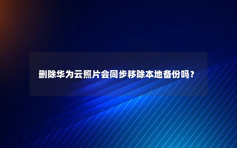 删除华为云照片会同步移除本地备份吗？