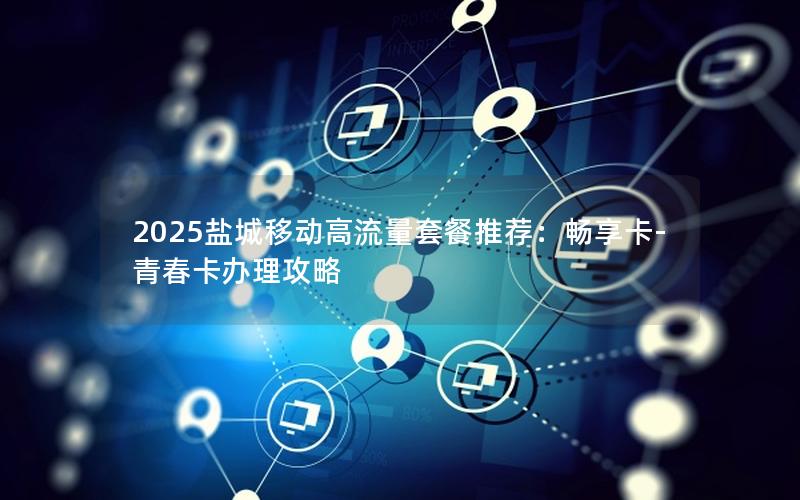 2025盐城移动高流量套餐推荐：畅享卡-青春卡办理攻略