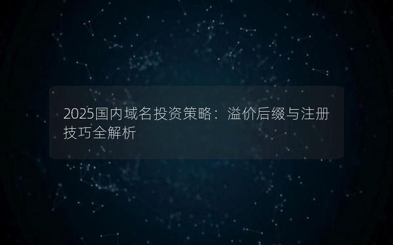 2025国内域名投资策略：溢价后缀与注册技巧全解析