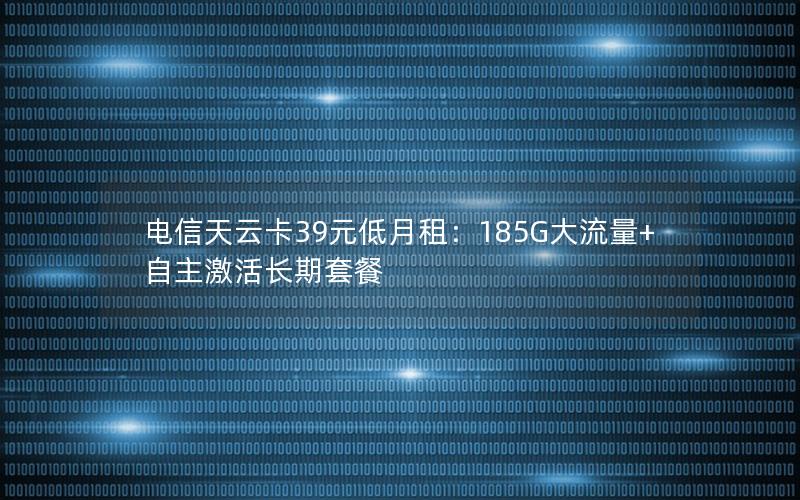 电信天云卡39元低月租：185G大流量+自主激活长期套餐