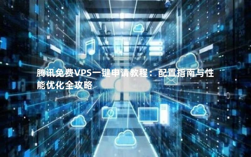 腾讯免费VPS一键申请教程：配置指南与性能优化全攻略