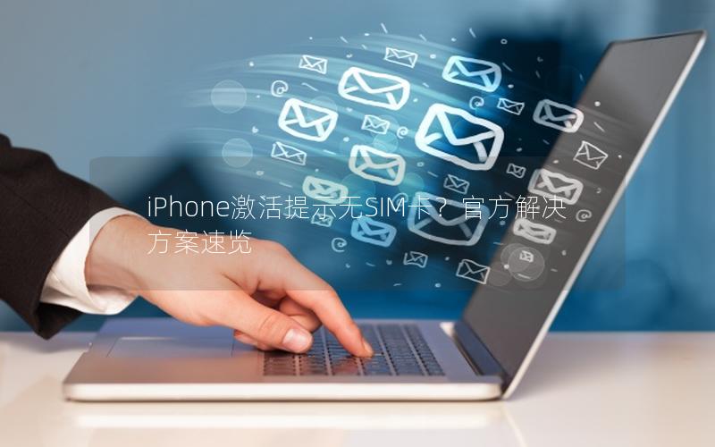 iPhone激活提示无SIM卡？官方解决方案速览