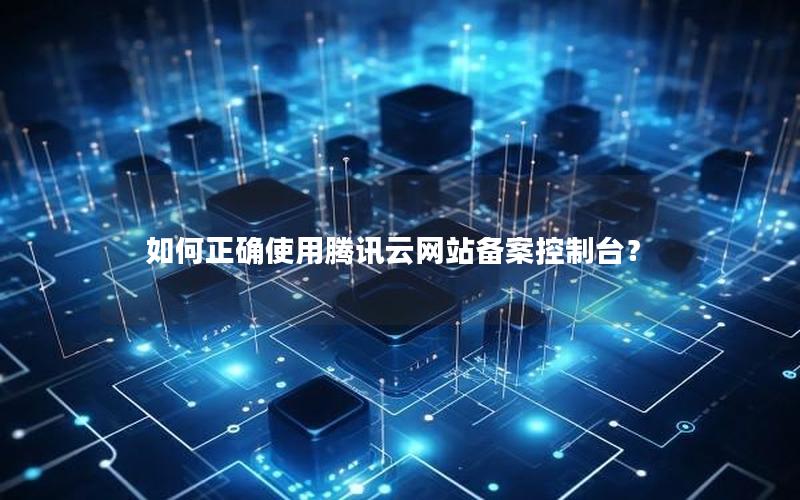 如何正确使用腾讯云网站备案控制台？