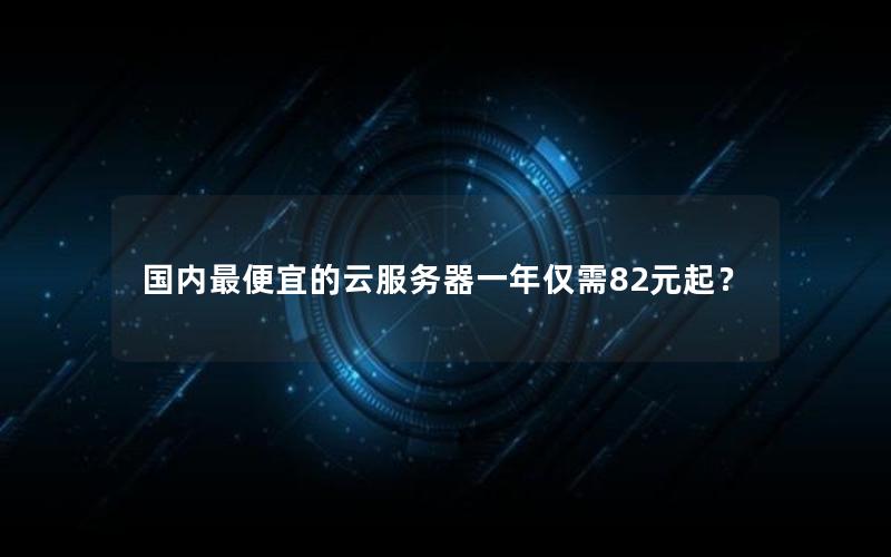 国内最便宜的云服务器一年仅需82元起？