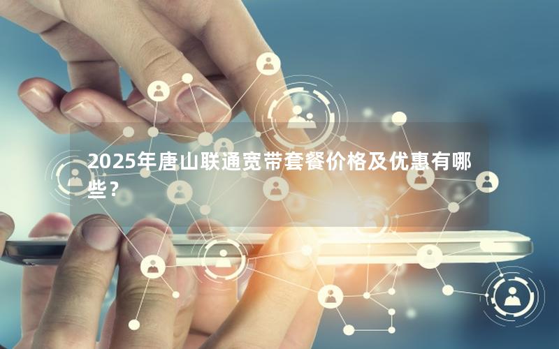 2025年唐山联通宽带套餐价格及优惠有哪些？