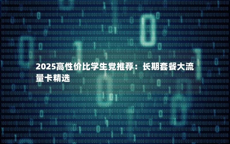 2025高性价比学生党推荐：长期套餐大流量卡精选