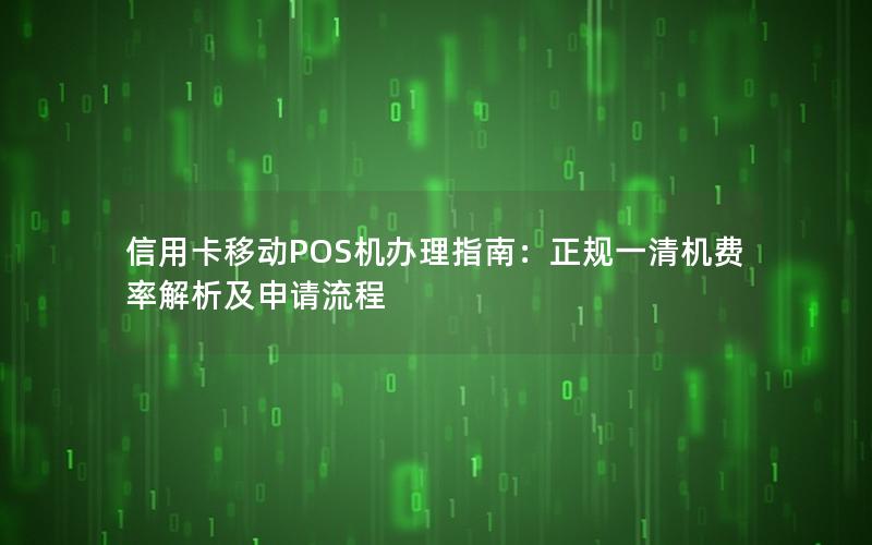 信用卡移动POS机办理指南：正规一清机费率解析及申请流程