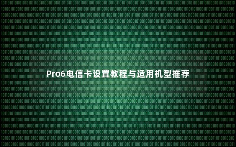 Pro6电信卡设置教程与适用机型推荐