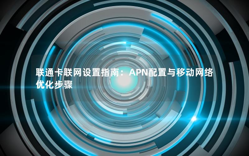 联通卡联网设置指南：APN配置与移动网络优化步骤