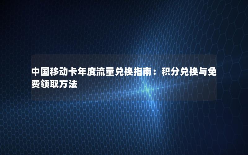 中国移动卡年度流量兑换指南：积分兑换与免费领取方法