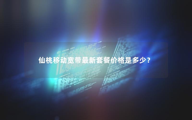 仙桃移动宽带最新套餐价格是多少？