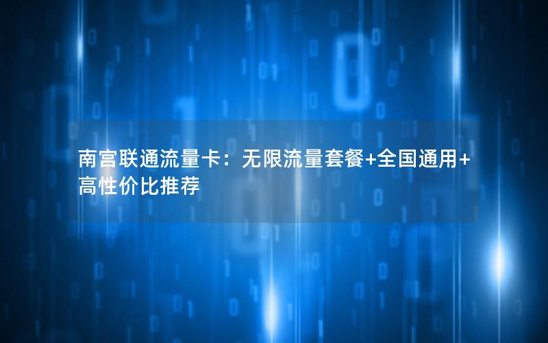 南宫联通流量卡：无限流量套餐+全国通用+高性价比推荐