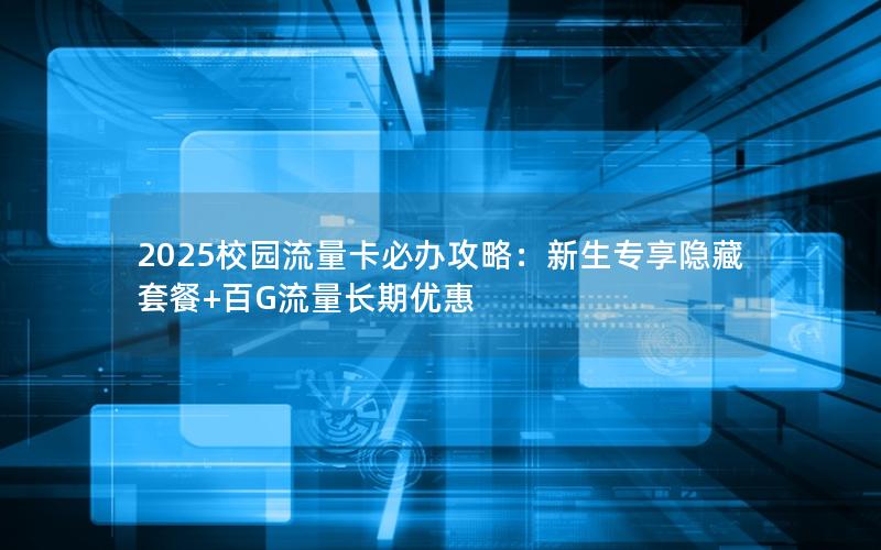 2025校园流量卡必办攻略：新生专享隐藏套餐+百G流量长期优惠