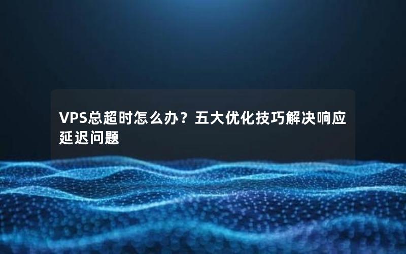 VPS总超时怎么办？五大优化技巧解决响应延迟问题