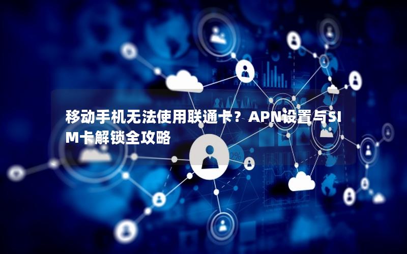 移动手机无法使用联通卡？APN设置与SIM卡解锁全攻略