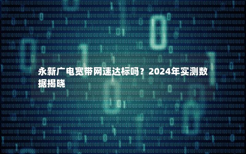 永新广电宽带网速达标吗？2024年实测数据揭晓