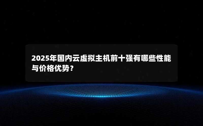 2025年国内云虚拟主机前十强有哪些性能与价格优势？