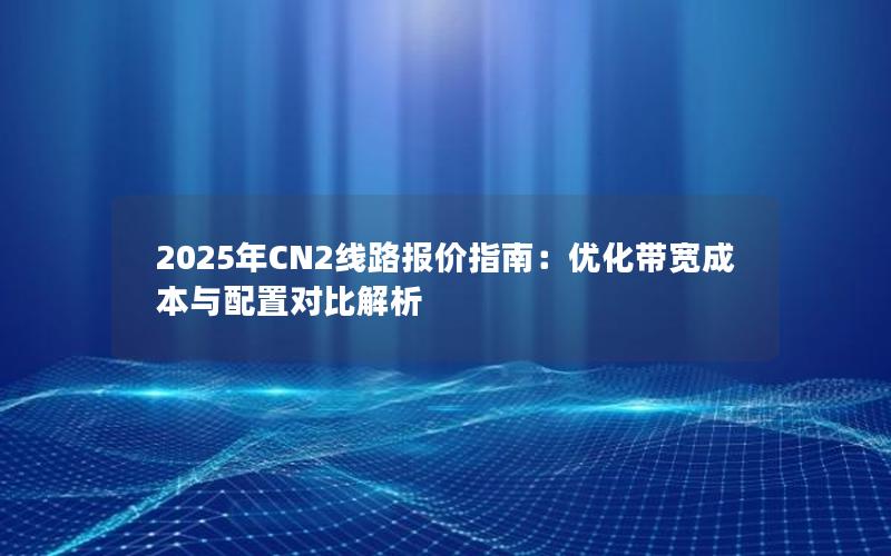 2025年CN2线路报价指南：优化带宽成本与配置对比解析