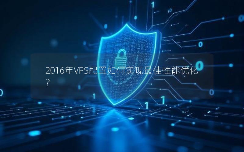 2016年VPS配置如何实现最佳性能优化？