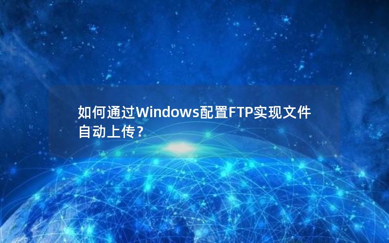 如何通过Windows配置FTP实现文件自动上传？