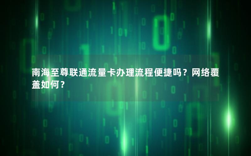 南海至尊联通流量卡办理流程便捷吗？网络覆盖如何？