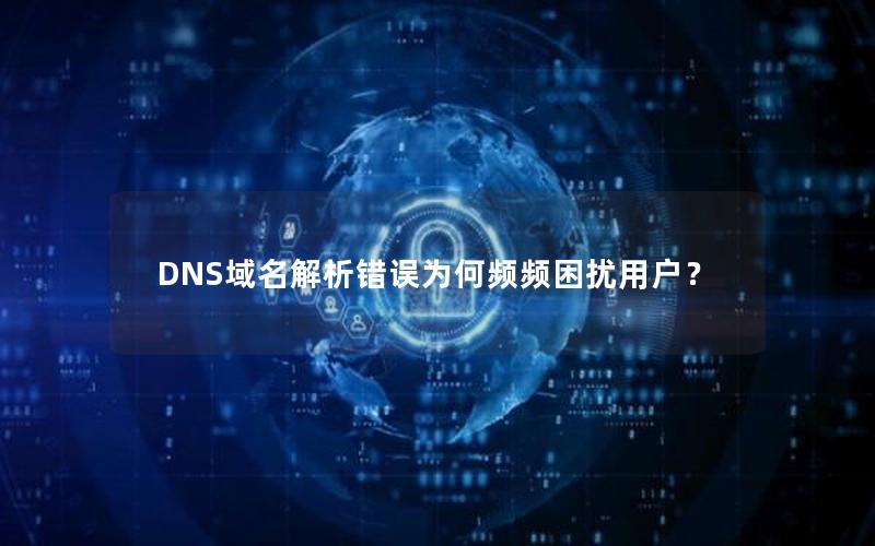 DNS域名解析错误为何频频困扰用户？