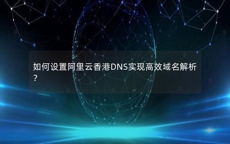 如何设置阿里云香港DNS实现高效域名解析？