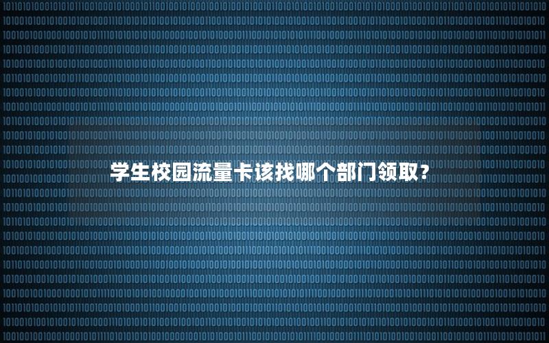 学生校园流量卡该找哪个部门领取？