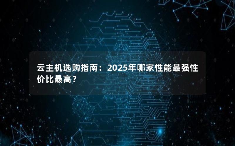 云主机选购指南：2025年哪家性能最强性价比最高？