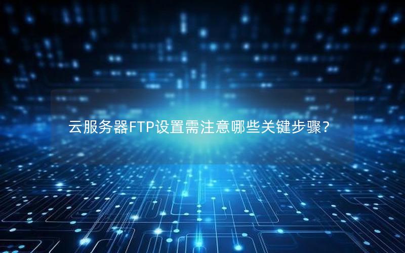 云服务器FTP设置需注意哪些关键步骤？