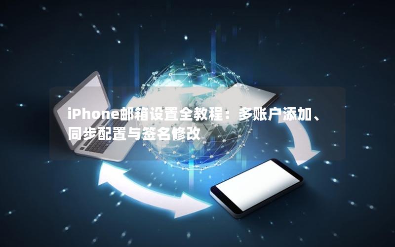 iPhone邮箱设置全教程：多账户添加、同步配置与签名修改