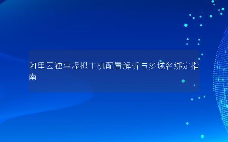 阿里云独享虚拟主机配置解析与多域名绑定指南