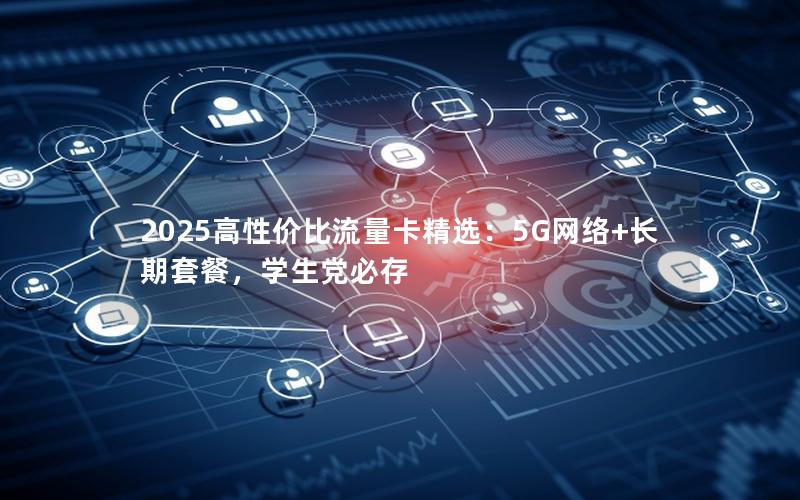 2025高性价比流量卡精选：5G网络+长期套餐，学生党必存