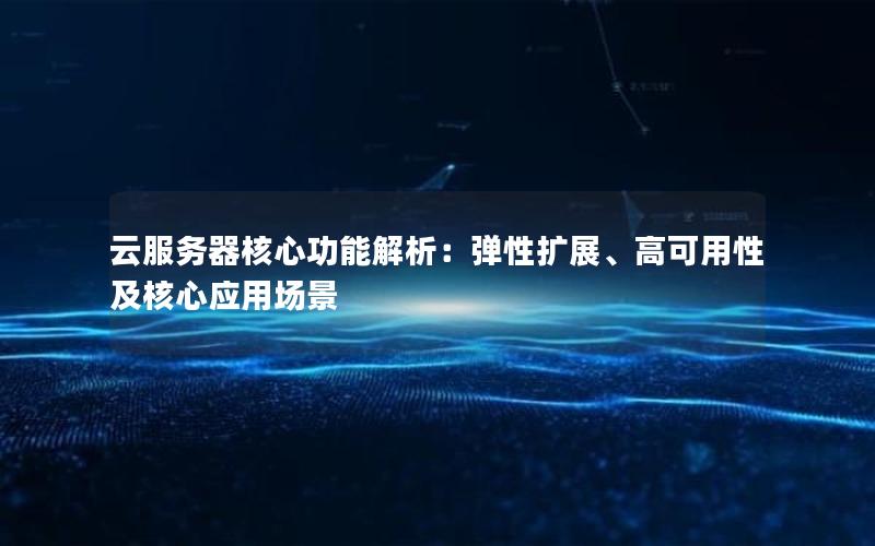 云服务器核心功能解析：弹性扩展、高可用性及核心应用场景