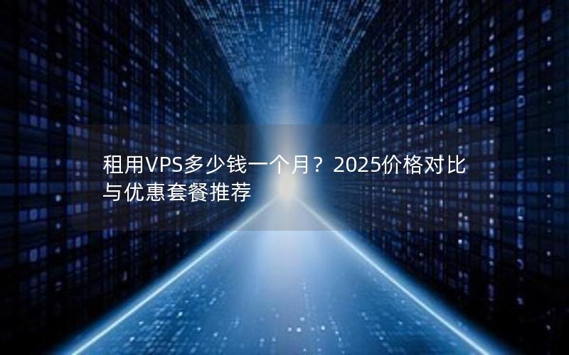 租用VPS多少钱一个月？2025价格对比与优惠套餐推荐