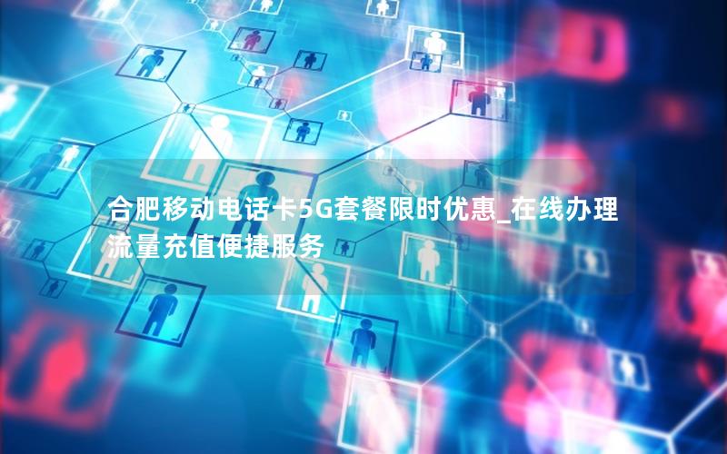 合肥移动电话卡5G套餐限时优惠_在线办理流量充值便捷服务