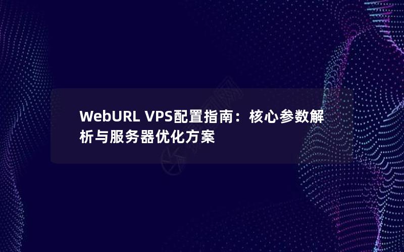 WebURL VPS配置指南：核心参数解析与服务器优化方案