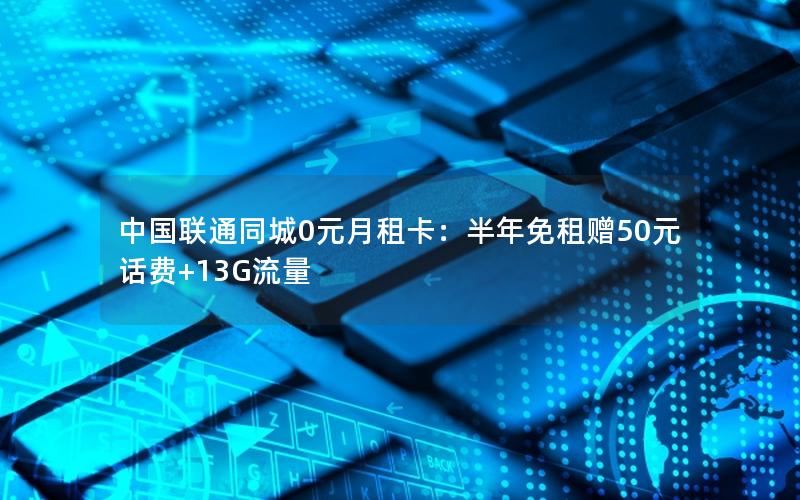 中国联通同城0元月租卡：半年免租赠50元话费+13G流量