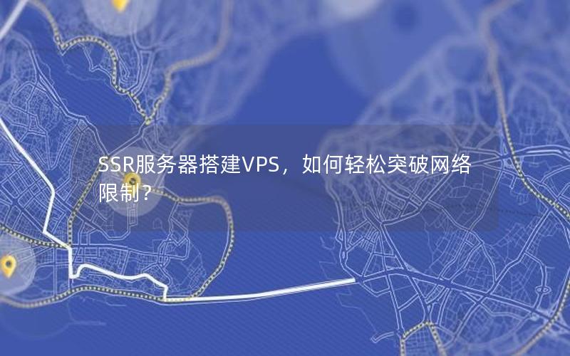 SSR服务器搭建VPS，如何轻松突破网络限制？